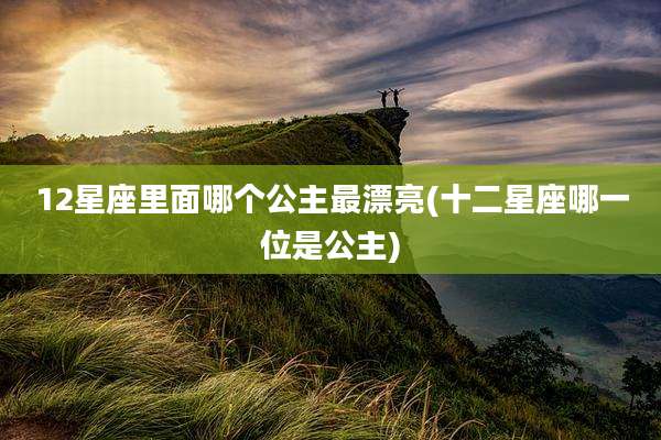 12星座里面哪个公主最漂亮(十二星座哪一位是公主)