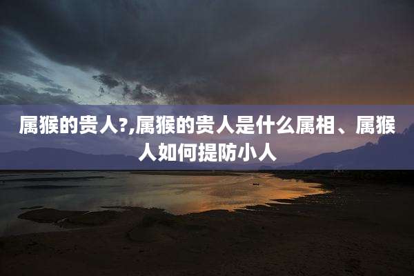 属猴的贵人?,属猴的贵人是什么属相、属猴人如何提防小人