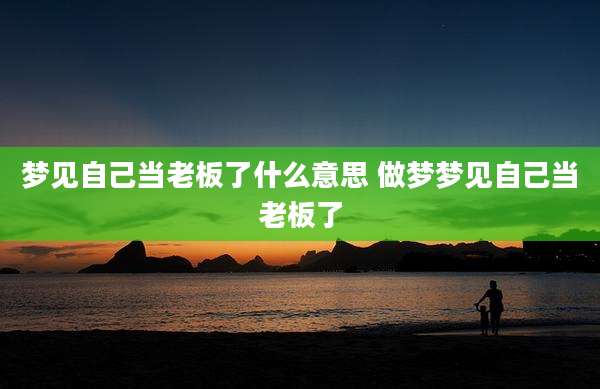 梦见自己当老板了什么意思 做梦梦见自己当老板了