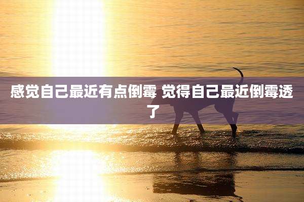 感觉自己最近有点倒霉 觉得自己最近倒霉透了