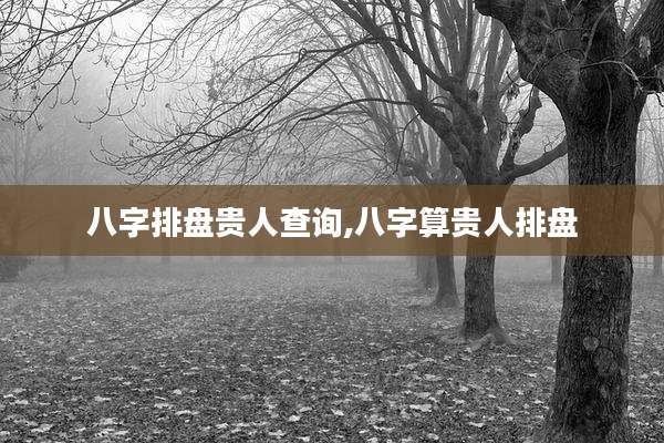 八字排盘贵人查询,八字算贵人排盘