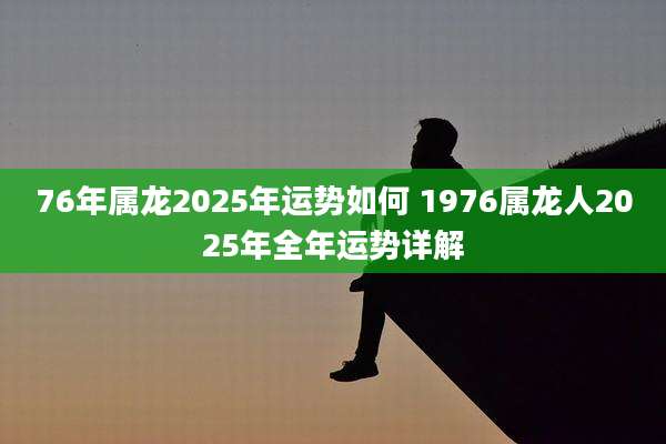 76年属龙2025年运势如何 1976属龙人2025年全年运势详解