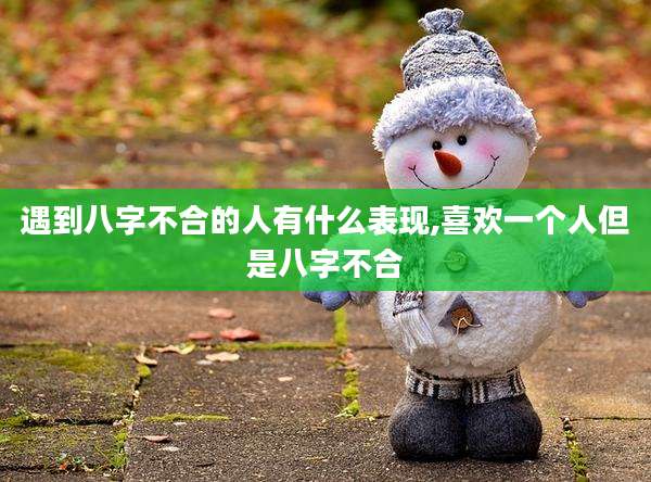 遇到八字不合的人有什么表现,喜欢一个人但是八字不合