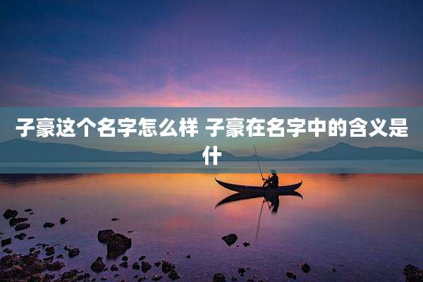 子豪这个名字怎么样 子豪在名字中的含义是什