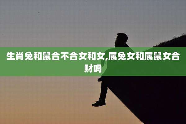 生肖兔和鼠合不合女和女,属兔女和属鼠女合财吗
