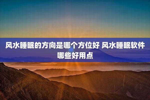 风水睡眠的方向是哪个方位好 风水睡眠软件哪些好用点