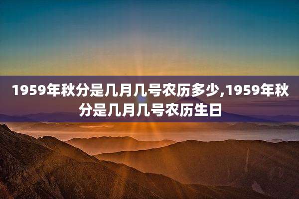 1959年秋分是几月几号农历多少,1959年秋分是几月几号农历生日