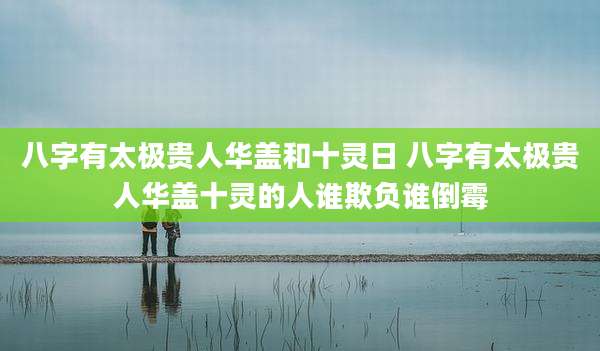 八字有太极贵人华盖和十灵日 八字有太极贵人华盖十灵的人谁欺负谁倒霉
