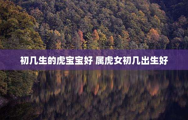 初几生的虎宝宝好 属虎女初几出生好