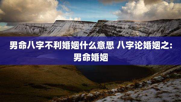 男命八字不利婚姻什么意思 八字论婚姻之:男命婚姻