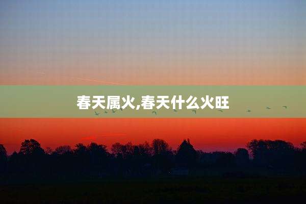 春天属火,春天什么火旺