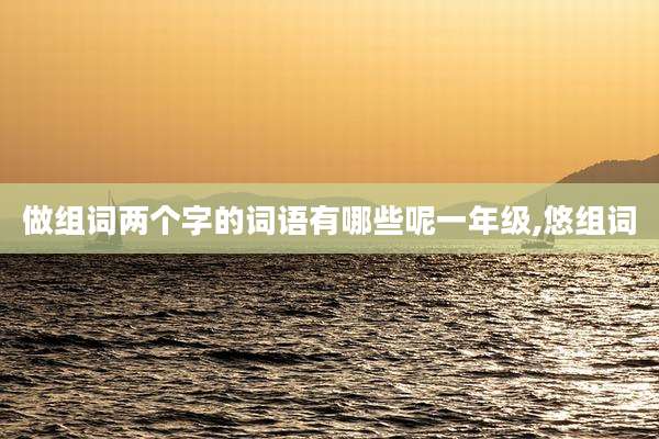 做组词两个字的词语有哪些呢一年级,悠组词