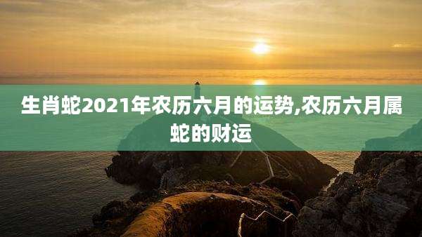 生肖蛇2021年农历六月的运势,农历六月属蛇的财运