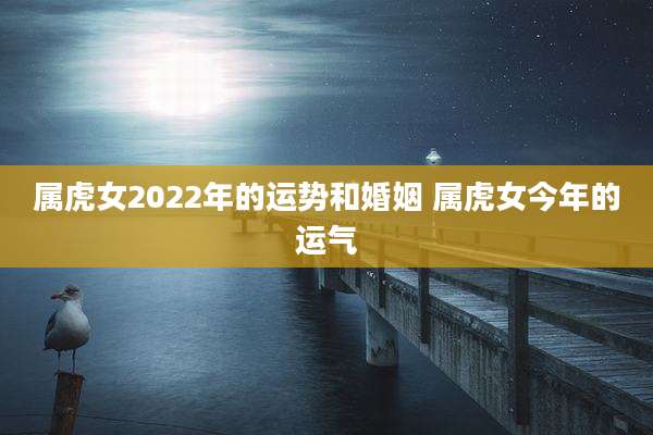 属虎女2022年的运势和婚姻 属虎女今年的运气