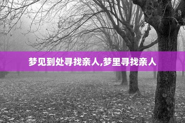 梦见到处寻找亲人,梦里寻找亲人