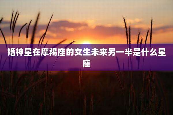 婚神星在摩羯座的女生未来另一半是什么星座