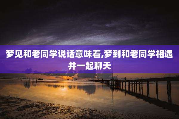 梦见和老同学说话意味着,梦到和老同学相遇并一起聊天
