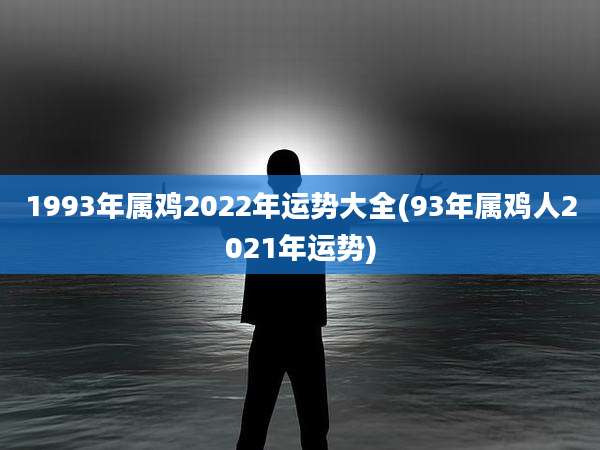 1993年属鸡2022年运势大全(93年属鸡人2021年运势)