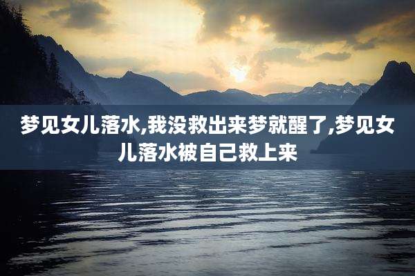 梦见女儿落水,我没救出来梦就醒了,梦见女儿落水被自己救上来