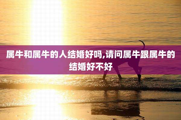 属牛和属牛的人结婚好吗,请问属牛跟属牛的结婚好不好