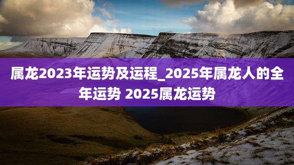 属龙2023年运势及运程_2025年属龙人的全年运势 2025属龙运势