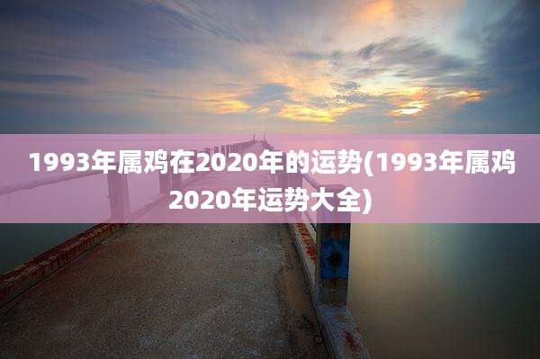 1993年属鸡在2020年的运势(1993年属鸡2020年运势大全)