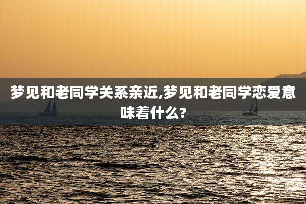 梦见和老同学关系亲近,梦见和老同学恋爱意味着什么?