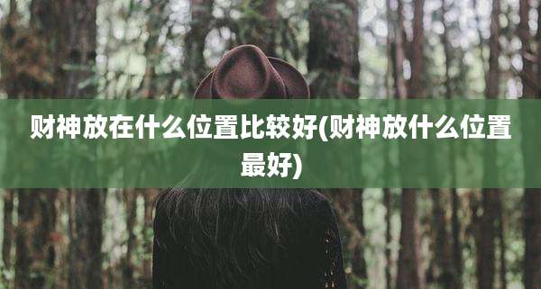 财神放在什么位置比较好(财神放什么位置最好)