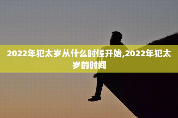 2022年犯太岁从什么时候开始,2022年犯太岁的时间