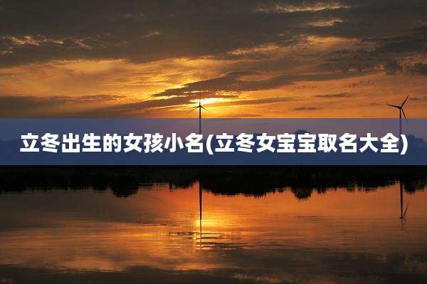 立冬出生的女孩小名(立冬女宝宝取名大全)