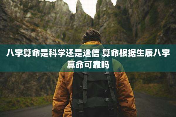 八字算命是科学还是迷信 算命根据生辰八字算命可靠吗