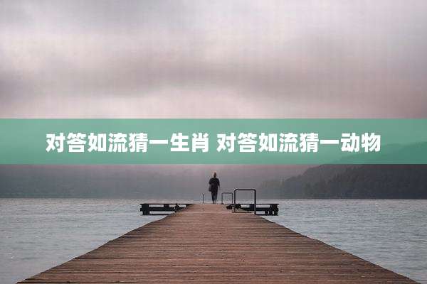 对答如流猜一生肖 对答如流猜一动物