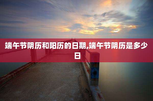 端午节阴历和阳历的日期,端午节阴历是多少日