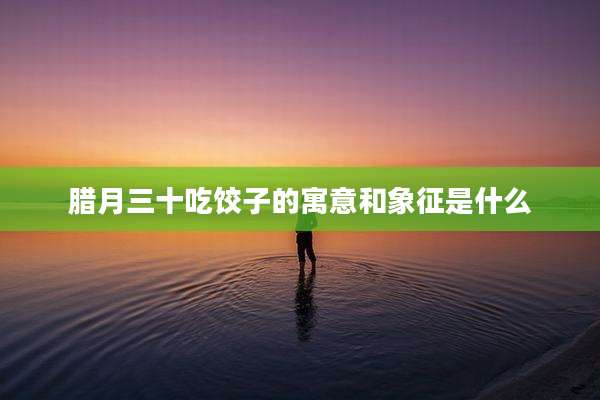 腊月三十吃饺子的寓意和象征是什么