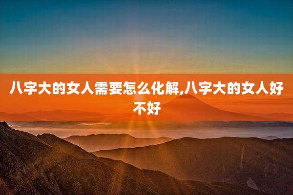 八字大的女人需要怎么化解,八字大的女人好不好