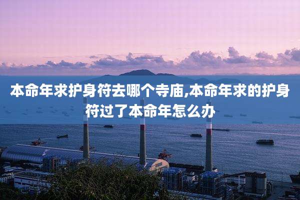 本命年求护身符去哪个寺庙,本命年求的护身符过了本命年怎么办
