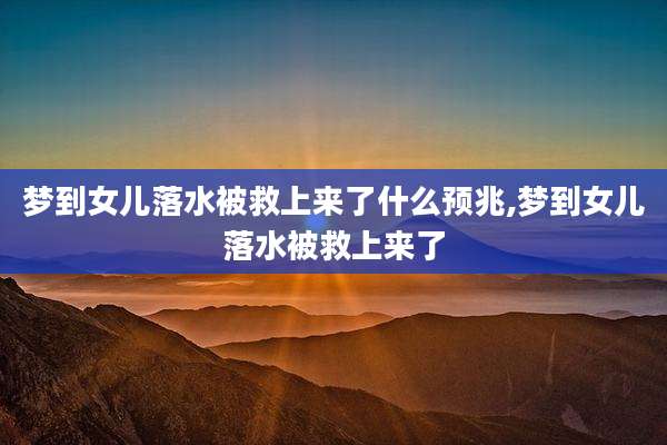 梦到女儿落水被救上来了什么预兆,梦到女儿落水被救上来了