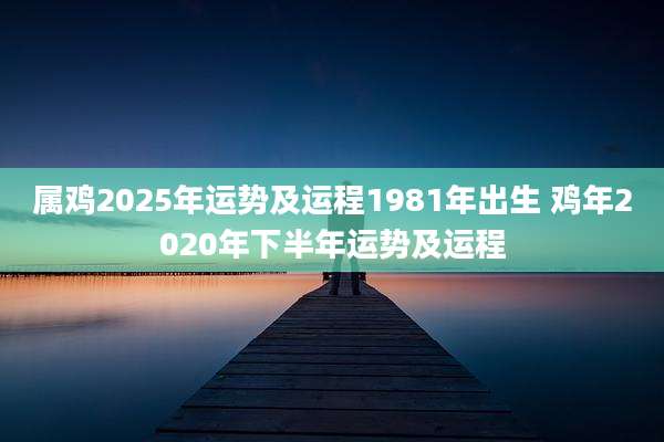 属鸡2025年运势及运程1981年出生 鸡年2020年下半年运势及运程