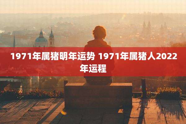 1971年属猪明年运势 1971年属猪人2022年运程