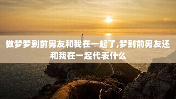 做梦梦到前男友和我在一起了,梦到前男友还和我在一起代表什么