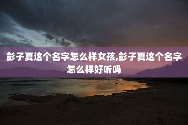 彭子夏这个名字怎么样女孩,彭子夏这个名字怎么样好听吗