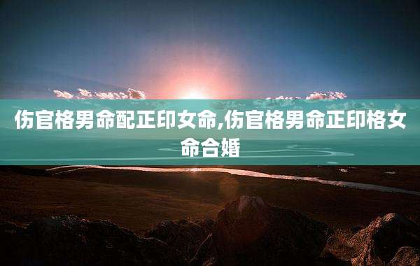 伤官格男命配正印女命,伤官格男命正印格女命合婚