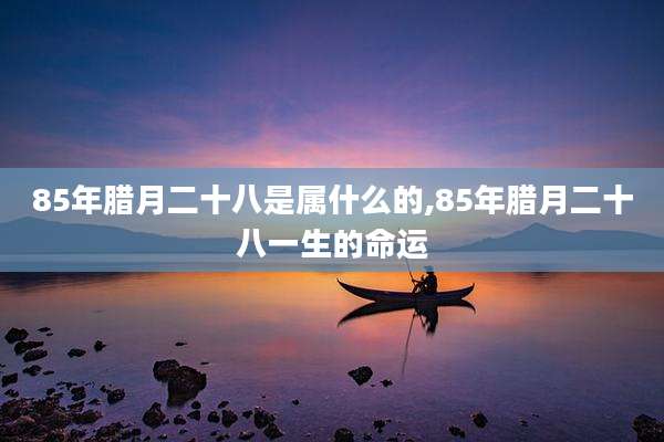 85年腊月二十八是属什么的,85年腊月二十八一生的命运