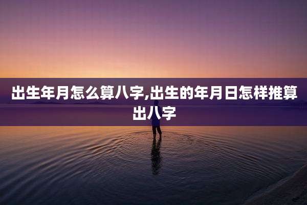 出生年月怎么算八字,出生的年月日怎样推算出八字