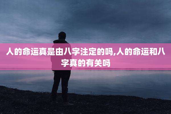 人的命运真是由八字注定的吗,人的命运和八字真的有关吗