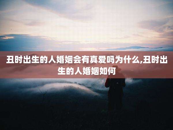 丑时出生的人婚姻会有真爱吗为什么,丑时出生的人婚姻如何