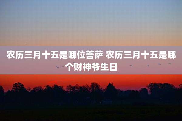 农历三月十五是哪位菩萨 农历三月十五是哪个财神爷生日