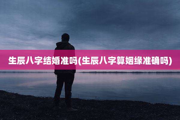 生辰八字结婚准吗(生辰八字算姻缘准确吗)