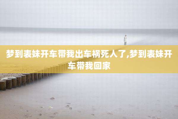 梦到表妹开车带我出车祸死人了,梦到表妹开车带我回家