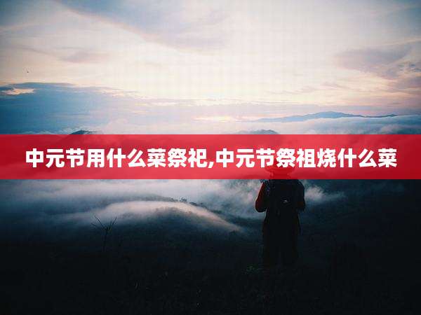 中元节用什么菜祭祀,中元节祭祖烧什么菜